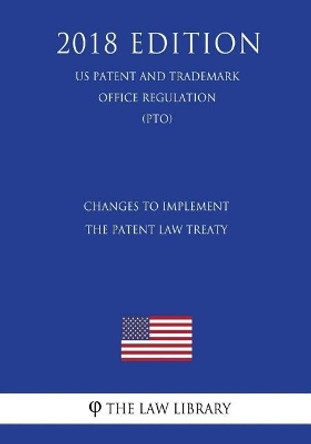 Changes to Implement the Patent Law Treaty (US Patent and Trademark Office Regulation) (PTO) (2018 Edition) by The Law Library 9781729749968