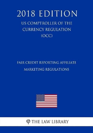 Fair Credit Reporting Affiliate Marketing Regulations (US Comptroller of the Currency Regulation) (OCC) (2018 Edition) by The Law Library 9781729755129