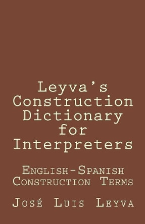 Leyva's Construction Dictionary for Interpreters: English-Spanish Construction Terms by Jose Luis Leyva 9781729793589