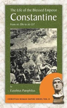 The Life of the Blessed Emperor Constantine: From Ad 306 to Ad 337 by Pamphilus Eusebius Pamphilus 9781889758930