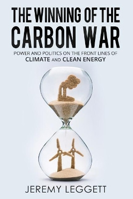 The Winning of the Carbon War: Power and Politics on the Front Lines of Climate and Clean Energy by Jeremy Leggett 9781909979581