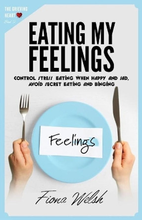 Eating My Feelings: Control Stress Eating When Happy And Sad, Avoid Secret Eating And Binging: workbook self help guide to overcome overeating for teens and adults who suffer by Fiona Welsh 9781912675586