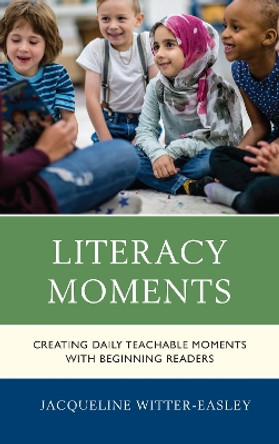 Literacy Moments: Creating Daily Teachable Moments with Beginning Readers by Jacqueline Witter-Easley 9781475847321