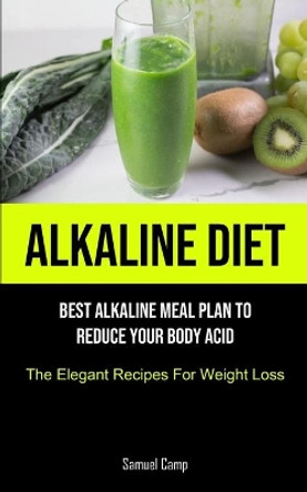 Alkaline Diet: Best Alkaline Meal Plan To Reduce Your Body Acid (The Elegant Recipes For Weight Loss) by Samuel Camp 9781915162014