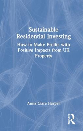 Sustainable Residential Investing: How to Make Profits with Positive Impacts from UK Property by Anna Clare Harper