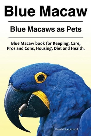Blue Macaw. Blue Macaws as Pets. Blue Macaw book for Keeping, Pros and Cons, Care, Housing, Diet and Health. by Donald Sunderland 9781910861431