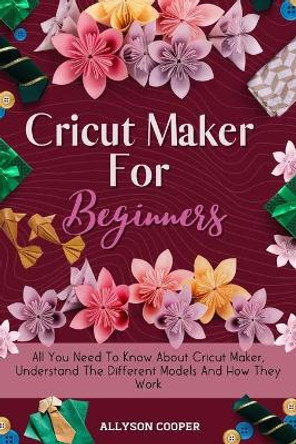 Cricut Maker For Beginners: All You Need To Know About Cricut Maker, Understand The Different Models And How They Work by Allyson Cooper 9781914232497