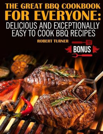 The Great Bbq Cookbook for Everyone: : Delicious and Exceptionally Easy to Cook Bbq Recipes by Robert Turner 9781726022125