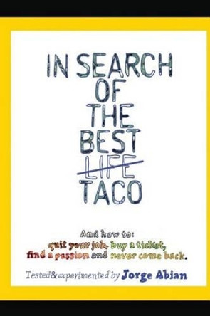 In Search of the Best Life Taco: And how to 1. Quit your job, 2. Buy a Ticket, 3. Find a Passion and 4. Never come Back by Jorge Abian 9781484183533