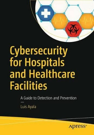 Cybersecurity for Hospitals and Healthcare Facilities: A Guide to Detection and Prevention by Luis Ayala 9781484221549