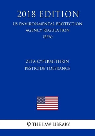 Zeta-Cypermethrin - Pesticide Tolerance (US Environmental Protection Agency Regulation) (EPA) (2018 Edition) by The Law Library 9781727085303