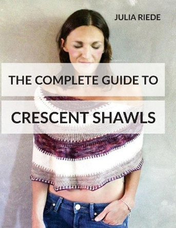 The Complete Guide to Crescent Shawls: How to knit, design and wear crescent shawls by Julia Riede 9781533298171