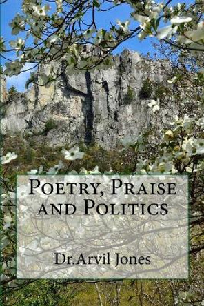 Poetry, Praise and Politics by Arvil Jones 9781940609829