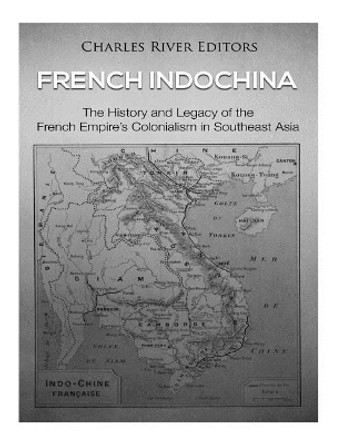 French Indochina: The History and Legacy of the French Empire's Colonialism in Southeast Asia by Charles River Editors 9781720899105