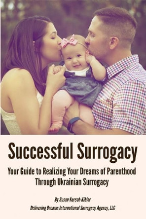 Successful Surrogacy: Your Guide to Realizing Your Dreams of Parenthood Through Ukrainian Surrogacy by Susan Kersch-Kibler 9781721073436