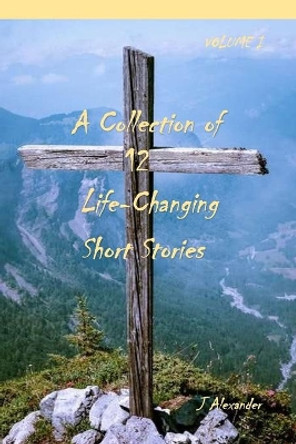 A Collection of 12 Life-Changing Short Stories by J Alexander 9781721089949