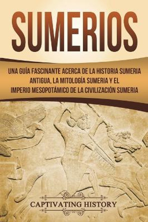 Sumerios: Una Gu a Fascinante Acerca de la Historia Sumeria Antigua, La Mitolog a Sumeria y El Imperio Mesopot mico de la Civilizaci n Sumeria (Libro En Espa ol/Sumerians Spanish Book Version) by Captivating History 9781722754082