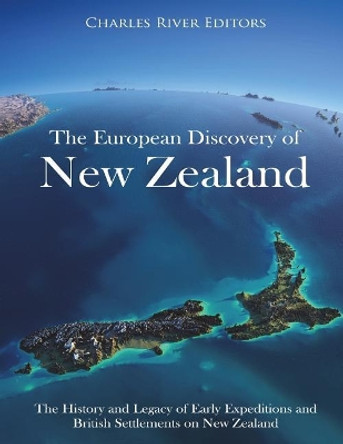 The European Discovery of New Zealand: The History and Legacy of Early Expeditions and British Settlements on New Zealand by Charles River Editors 9781723304064