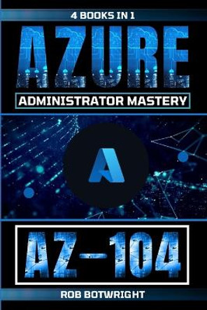 Az-104: Azure Administrator Mastery by Rob Botwright 9781839385407