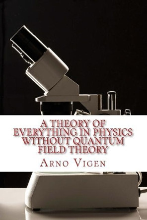 A Theory of Everything in Physics Without Quantum Field Theory by Arno Vigen 9781723303517