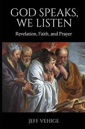 God Speaks, We Listen: Revelation, Faith, and Prayer by Jeff Vehige 9781723874192