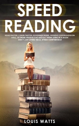 Speed Reading: Read Faster, Learn Faster, Remember More, Improve Comprehension Skills, Be More Productive and Get More Done in a Week! Don't Just Speed Read, Speed Comprehend! (Deep Learning Book 2) by Louis Watts 9781725655041