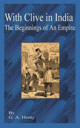 With Clive in India: The Beginning of an Empire by G a Henty 9781589635524