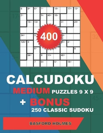 400 CalcuDoku MEDIUM puzzles 9 x 9 + BONUS 250 classic sudoku: Sudoku medium puzzles and classic Sudoku 9x9 very hard levels by Basford Holmes 9781724094193