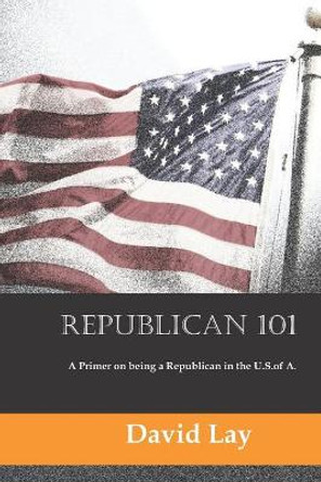 Republican 101: A Primer on Being a Republican in the U.S. of A. by David Lay 9781724098801