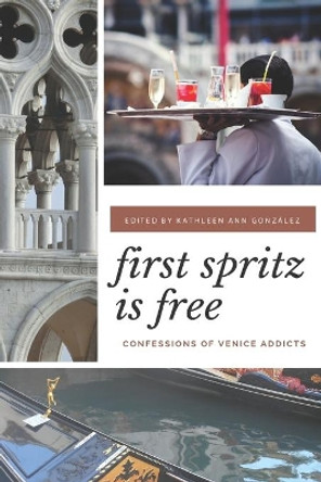 First Spritz Is Free: Confessions of Venice Addicts by Kathleen Ann Gonzalez 9781724304735