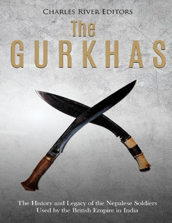 The Gurkhas: The History and Legacy of the Nepalese Soldiers Used by the British Empire in India by Charles River Editors 9781724970534