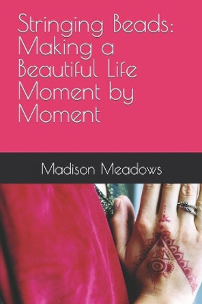 Stringing Beads: Making a Beautiful Life Moment by Moment by Madison Michelle Meadows 9781484191279