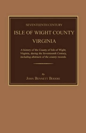 Seventeenth Century Isle of Wight County, Virginia. a History of the County of Isle of Wight, Virginia, During the Seventeenth Century, Including Abstracts of the County Records by John Bennett Boddie 9781596412637