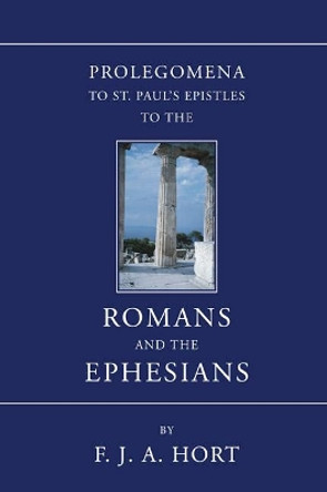 Prolegomena to St. Paul's Epistles to the Romans and the Ephesians by F. J. A. Hort 9781597522847