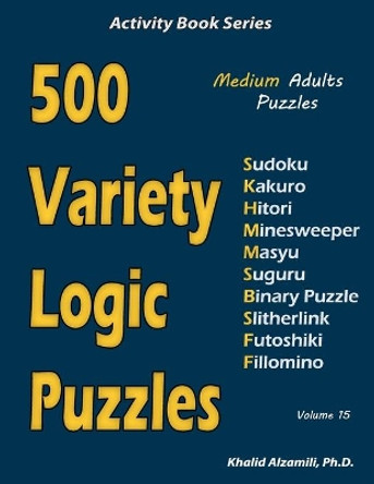 500 Variety Logic Puzzles: 500 Medium Adults Puzzles (Sudoku, Kakuro, Hitori, Minesweeper, Masyu, Suguru, Binary Puzzle, Slitherlink, Futoshiki, Fillomino) by Khalid Alzamili 9781673479546