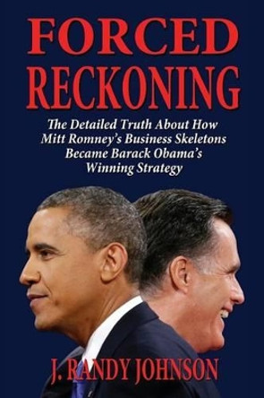 Forced Reckoning - The Detailed Truth about How Mitt Romney's Business Skeletons Became Barack Obama's Winning Strategy by J Randy Johnson 9781604147766