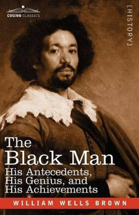 The Black Man: His Antecedents, His Genius, and His Achievements by William Wells Brown 9781602066762