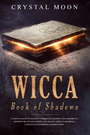 Wicca Book of Shadows: A Complete guide to Creating your Book of Shadows, the Fundamental Element for a Witch's Journey and Growth, where to Gather all your Wiccan Experiences and Knowledge by Crystal Moon 9781692347963