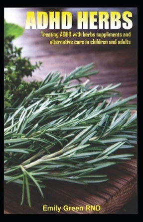 ADHD Herbs: Treating ADHD with herbs suppliments and alternative cure in children and adults by Emily Green Rnd 9781699578353