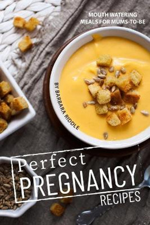 Perfect Pregnancy Recipes: Mouth Watering Meals for Mums-to-Be by Barbara Riddle 9781703491845