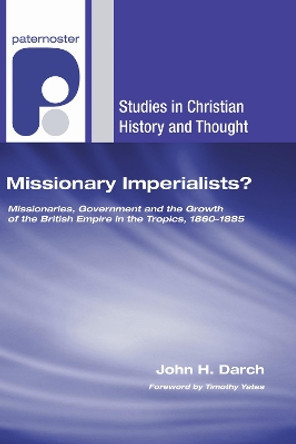 Missionary Imperialists?: Missionaries, Government and the Growth of the British Empire in the Tropics, 1860-1885 by John H Darch 9781606085967