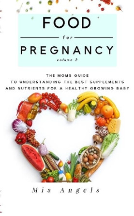 Food for Pregnancy Volume 2: The Moms Guide to Understanding the Best Supplements and Nutrients for a Healthy Growing Baby by Mia Angels 9781703754230