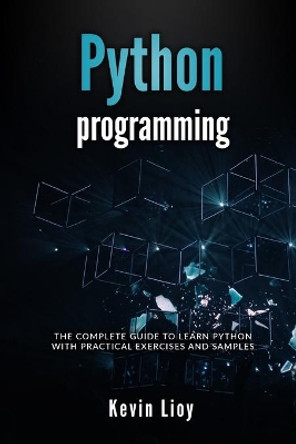 Python Programming: The complete guide to learn Python with practical exercises and samples. Includes Python for Beginners and Python Advanced Programming. by Kevin Lioy 9781704442259