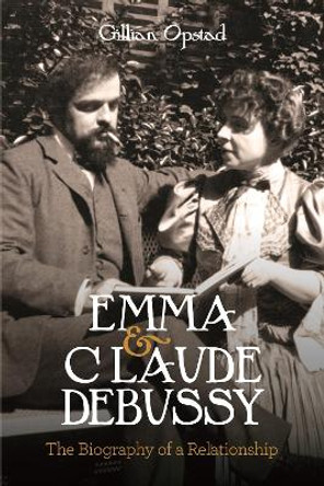Emma and Claude Debussy: The Biography of a Relationship by Gillian Opstad