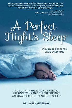 A Perfect Night's Sleep- Eliminate Restless Legs Syndrome: So You Can Have More Energy, Improve Your Mood, Lose Weight, and Have a Perfect Night's Sleep by Dr James Anderson 9781707658831