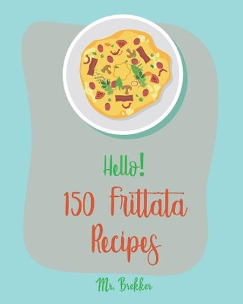 Hello! 150 Frittata Recipes: Best Frittata Cookbook Ever For Beginners [Ham Cookbook, Italian Vegetable Cookbook, Roasted Vegetable Cookbook, Asparagus Cookbook, Mashed Potato Cookbook] [Book 1] by MR Brekker 9781708604233