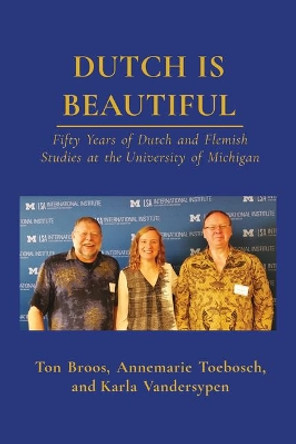 Dutch is Beautiful: Fifty Years of Dutch and Flemish Studies at the University of Michigan by Ton Broos 9781607855170