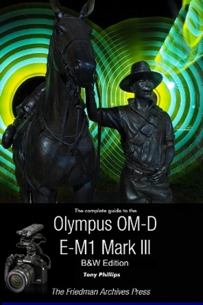 The Complete Guide To The Olympus OM-D E-M1 Mark III (B&W Edition) by Tony Phillips 9781716320415