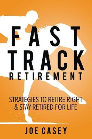 Fast Track Retirement: Strategies to Retire Right & Stay Retired for Life by Joe Casey 9781718869059