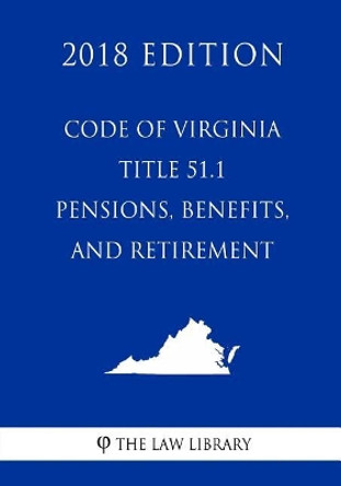 Code of Virginia - Title 51.1 - Pensions, Benefits, and Retirement (2018 Edition) by The Law Library 9781719322362